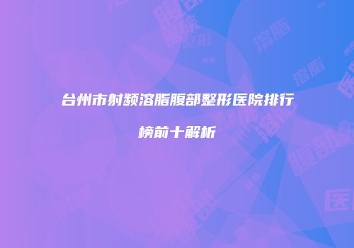 台州市射频溶脂腹部整形医院排行榜前十解析