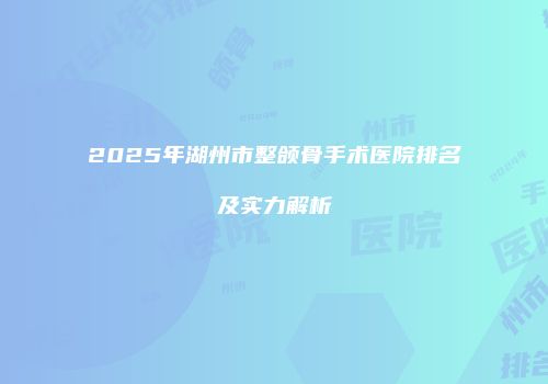 2025年湖州市整颌骨手术医院排名及实力解析
