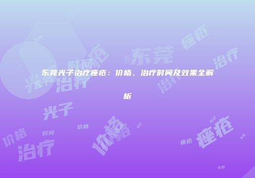 东莞光子治疗痤疮：价格、治疗时间及效果全解析