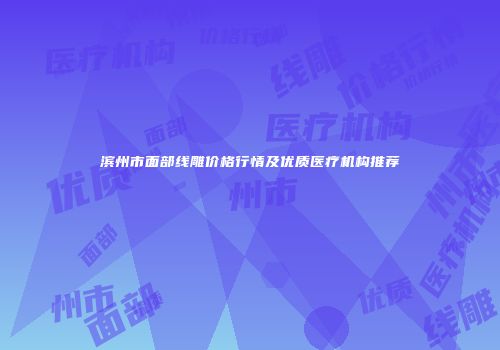 滨州市面部线雕价格行情及优质医疗机构推荐