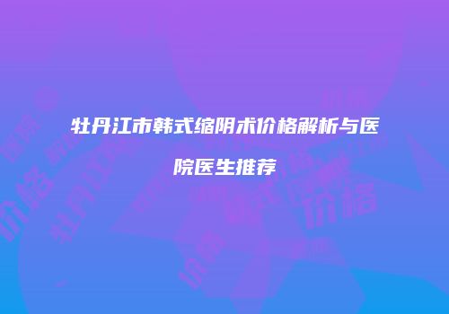 牡丹江市韩式缩阴术价格解析与医院医生推荐