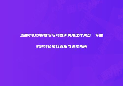 鸡西市妇幼保健院与鸡西御美楼医疗美容：专业机构特色项目解析与选择指南