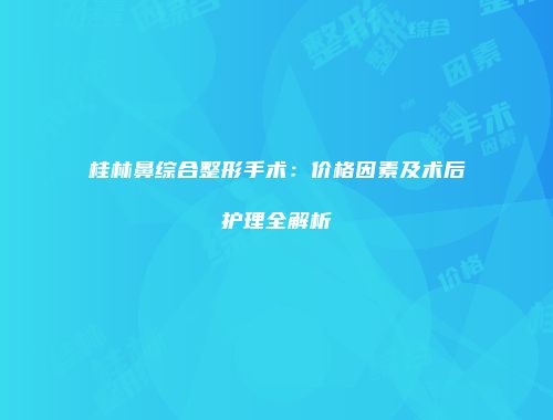 桂林鼻综合整形手术：价格因素及术后护理全解析