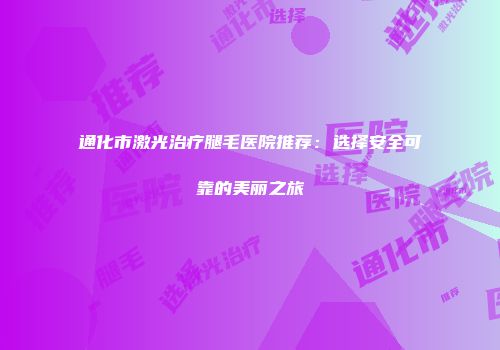通化市激光治疗腿毛医院推荐：选择安全可靠的美丽之旅