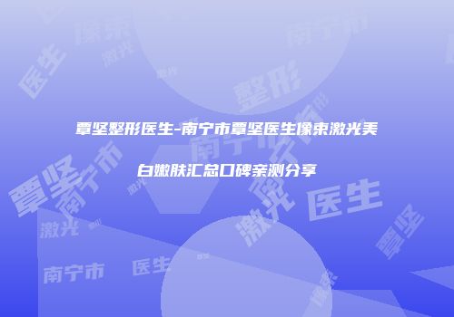 覃坚整形医生-南宁市覃坚医生像束激光美白嫩肤汇总口碑亲测分享