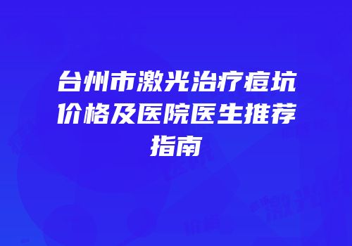 台州市激光治疗痘坑价格及医院医生推荐指南