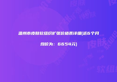 温州市皮肤软组织扩张价格表详细(近6个月均价为：6654元)