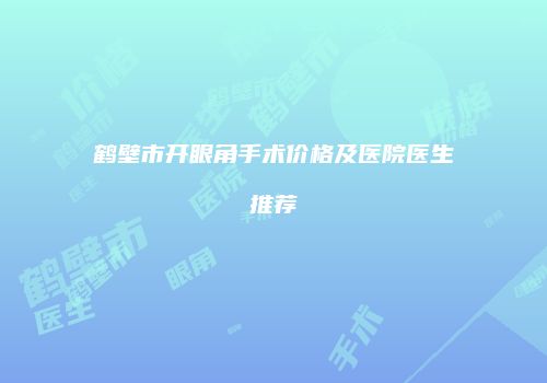 鹤壁市开眼角手术价格及医院医生推荐