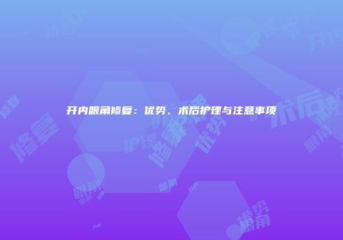 开内眼角修复：优势、术后护理与注意事项