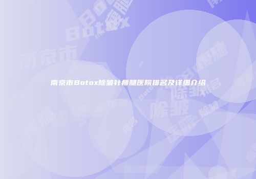 南京市Botox除皱针瘦腿医院排名及详细介绍