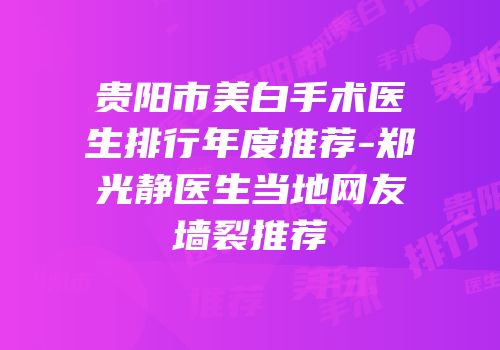 贵阳市美白手术医生排行年度推荐-郑光静医生当地网友墙裂推荐