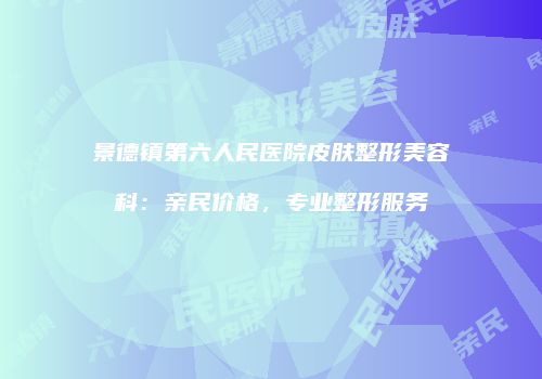 景德镇第六人民医院皮肤整形美容科：亲民价格，专业整形服务