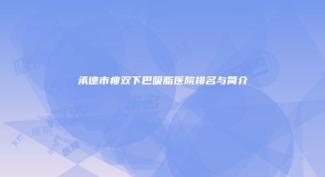 承德市瘦双下巴吸脂医院排名与简介