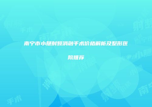 南宁市小腿射频消融手术价格解析及整形医院推荐