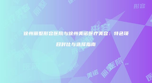 徐州丽整形容医院与徐州美诺医疗美容：特色项目对比与选择指南