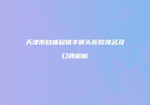 天津市自体移植丰额头医院排名及口碑解析