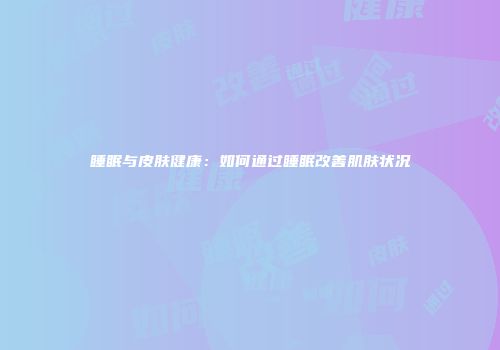 睡眠与皮肤健康：如何通过睡眠改善肌肤状况