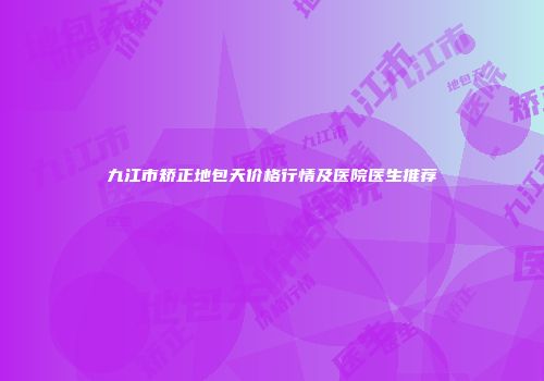 九江市矫正地包天价格行情及医院医生推荐