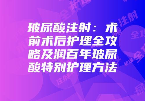 玻尿酸注射：术前术后护理全攻略及润百年玻尿酸特别护理方法