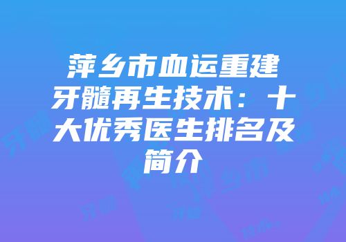 萍乡市血运重建牙髓再生技术：十大优秀医生排名及简介