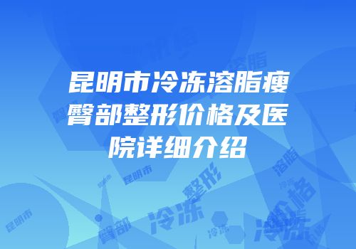 昆明市冷冻溶脂瘦臀部整形价格及医院详细介绍