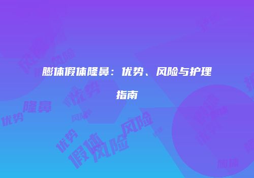 膨体假体隆鼻：优势、风险与护理指南
