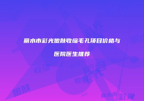 丽水市彩光嫩肤收缩毛孔项目价格与医院医生推荐