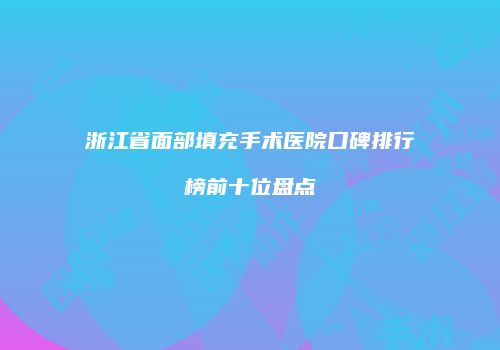 浙江省面部填充手术医院口碑排行榜前十位盘点