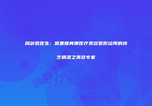 周剑君医生：凯里雅典娜医疗美容整形诊所的技艺精湛之美容专家