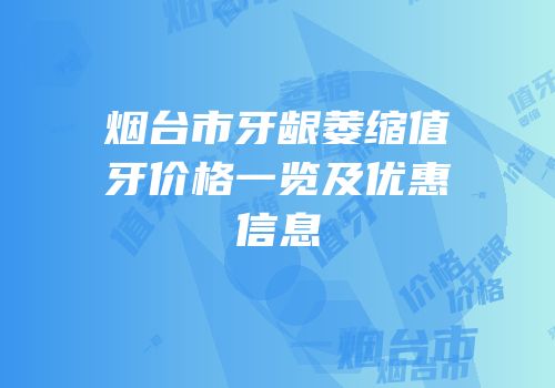 烟台市牙龈萎缩值牙价格一览及优惠信息