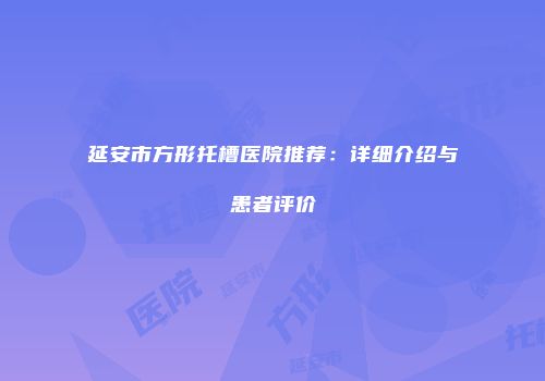 延安市方形托槽医院推荐：详细介绍与患者评价