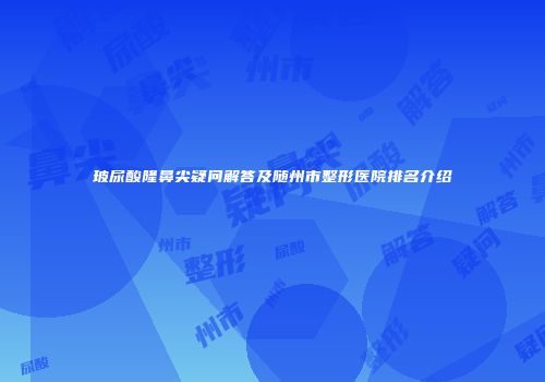 玻尿酸隆鼻尖疑问解答及随州市整形医院排名介绍