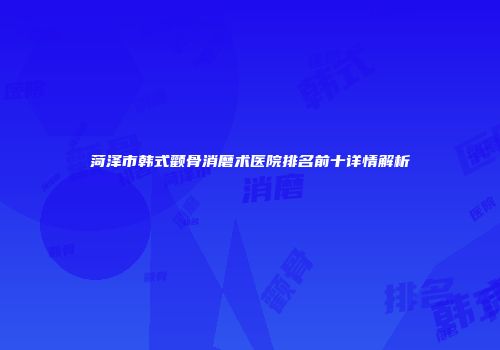 菏泽市韩式颧骨消磨术医院排名前十详情解析