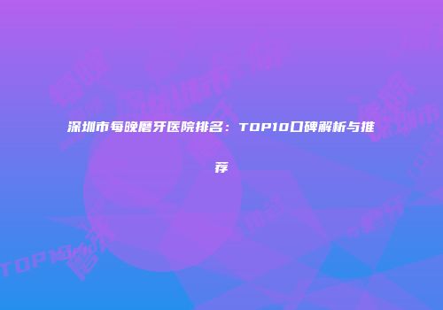 深圳市每晚磨牙医院排名：TOP10口碑解析与推荐