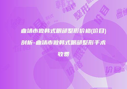 曲靖市做韩式眼部整形价格(价目)剖析-曲靖市做韩式眼部整形手术收费