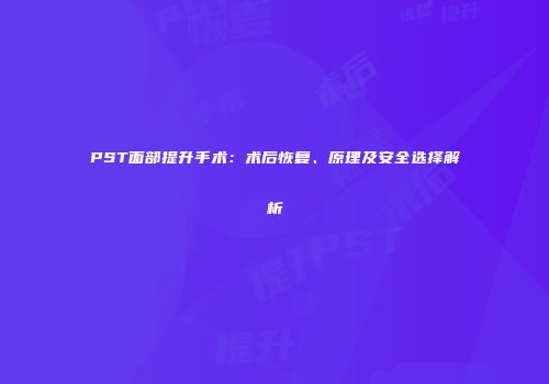 PST面部提升手术：术后恢复、原理及安全选择解析
