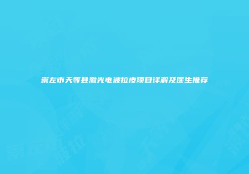 崇左市天等县激光电波拉皮项目详解及医生推荐