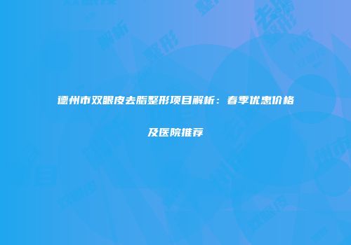德州市双眼皮去脂整形项目解析：春季优惠价格及医院推荐