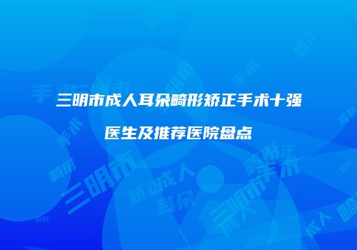 三明市成人耳朵畸形矫正手术十强医生及推荐医院盘点