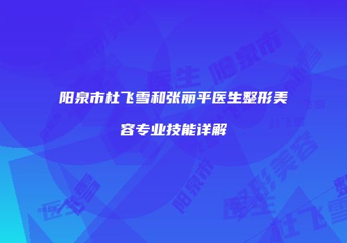 阳泉市杜飞雪和张丽平医生整形美容专业技能详解