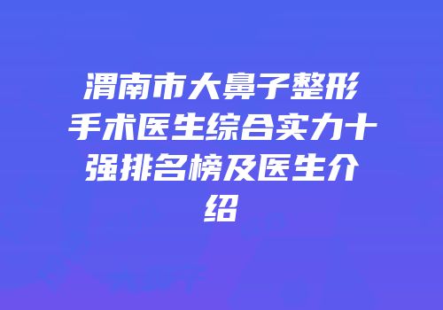 渭南市大鼻子整形手术医生综合实力十强排名榜及医生介绍