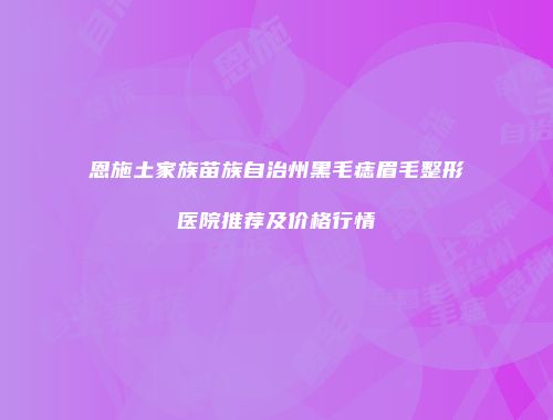 恩施土家族苗族自治州黑毛痣眉毛整形医院推荐及价格行情