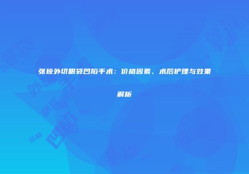 张掖外切眼袋凹陷手术：价格因素、术后护理与效果解析