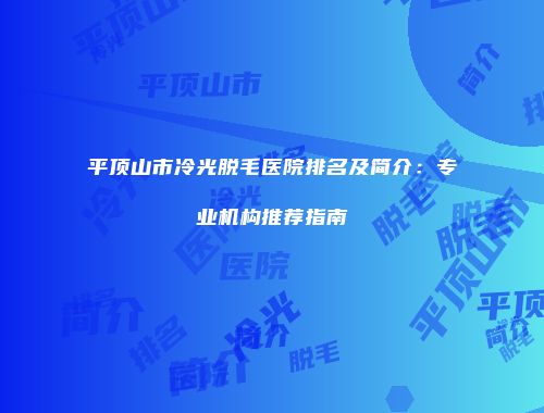 平顶山市冷光脱毛医院排名及简介：专业机构推荐指南