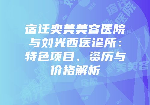 宿迁奕美美容医院与刘光西医诊所：特色项目、资历与价格解析
