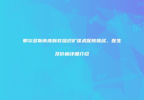 鄂尔多斯市皮肤软组织扩张术医院排名、医生及价格详细介绍
