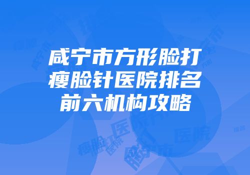 咸宁市方形脸打瘦脸针医院排名前六机构攻略