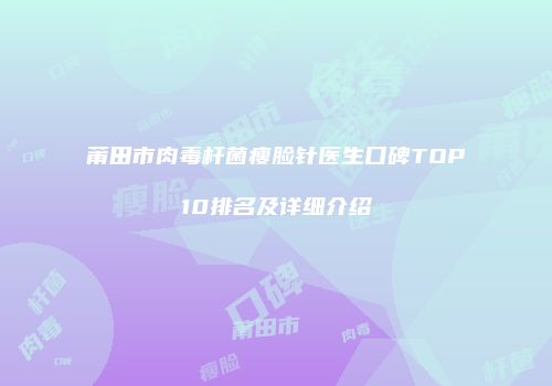 莆田市肉毒杆菌瘦脸针医生口碑TOP10排名及详细介绍