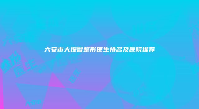 六安市大提臀整形医生排名及医院推荐