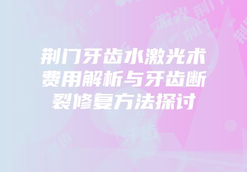 荆门牙齿水激光术费用解析与牙齿断裂修复方法探讨